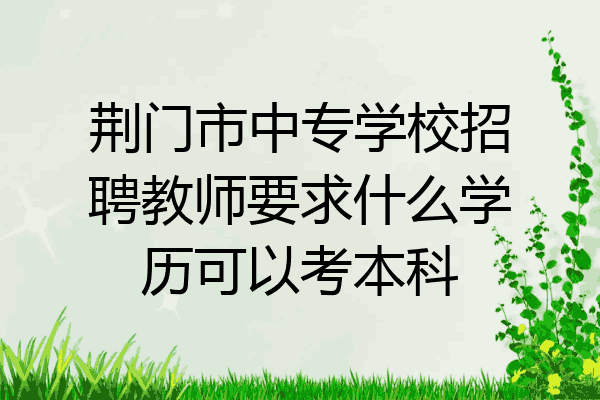 荆门市中专学校招聘教师要求什么学历可以考本科