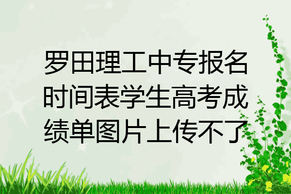 罗田理工中专报名时间表学生高考成绩单图片上传不了