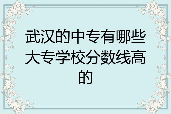 武汉的中专有哪些大专学校分数线高的