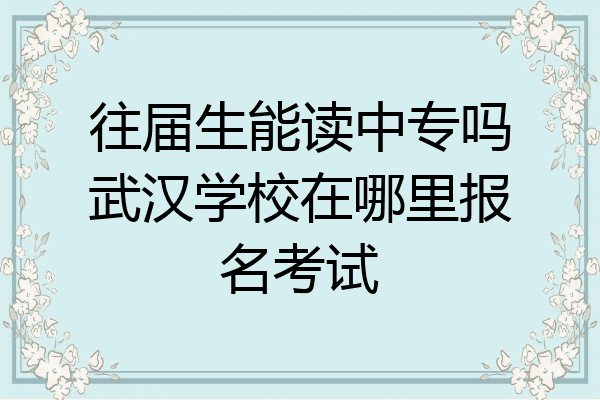 往届生能读中专吗武汉学校在哪里报名考试