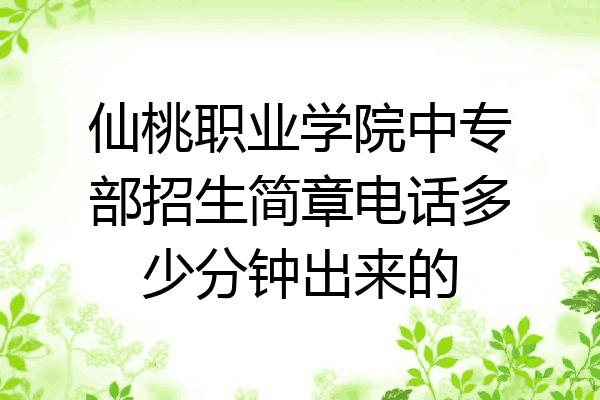 仙桃职业学院中专部招生简章电话多少分钟出来的