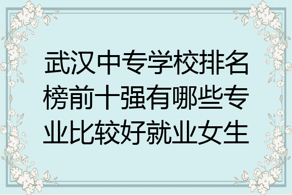 武汉中专学校排名榜前十强有哪些专业比较好就业女生