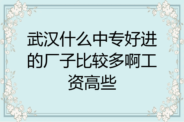 武汉什么中专好进的厂子比较多啊工资高些