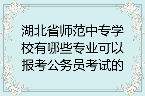湖北省师范中专学校有哪些专业可以报考公务员考试的