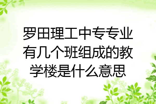 罗田理工中专专业有几个班组成的教学楼是什么意思