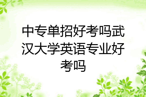 中专单招好考吗武汉大学英语专业好考吗