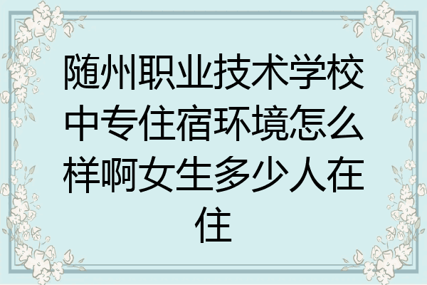 随州职业技术学校中专住宿环境怎么样啊女生多少人在住