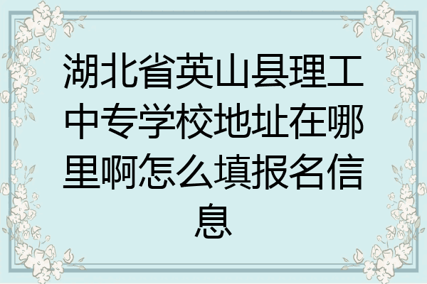 湖北省英山县理工中专学校地址在哪里啊怎么填报名信息