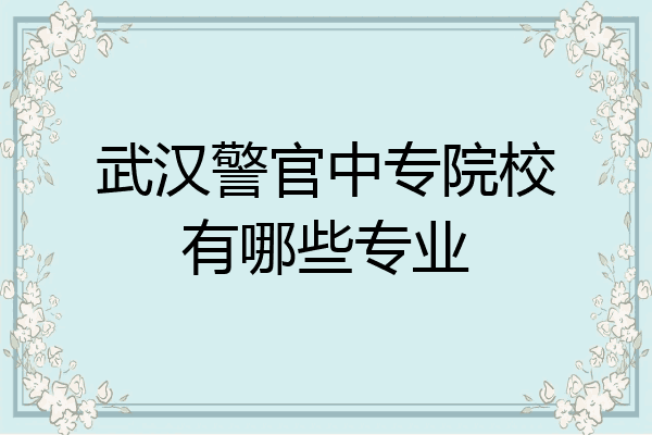武汉警官中专院校有哪些专业