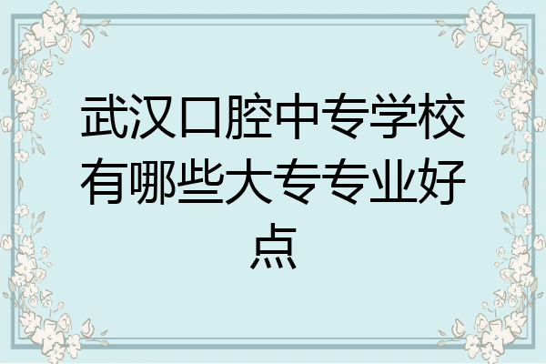 武汉口腔中专学校有哪些大专专业好点