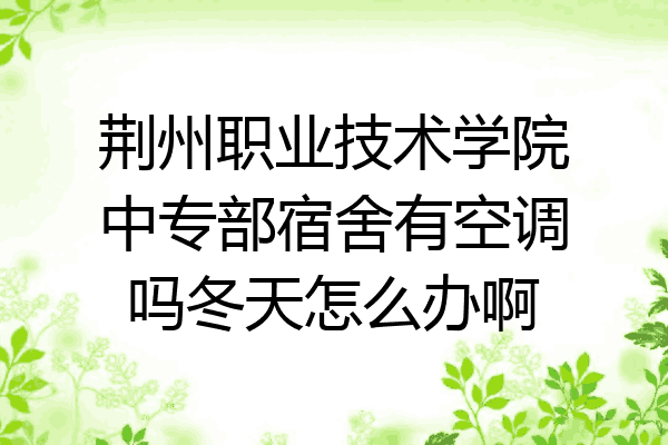 荆州职业技术学院中专部宿舍有空调吗冬天怎么办啊