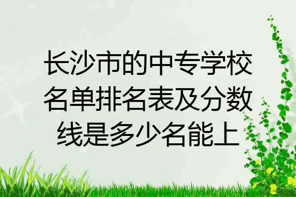 长沙市的中专学校名单排名表及分数线是多少名能上
