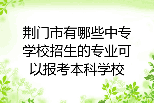 荆门市有哪些中专学校招生的专业可以报考本科学校