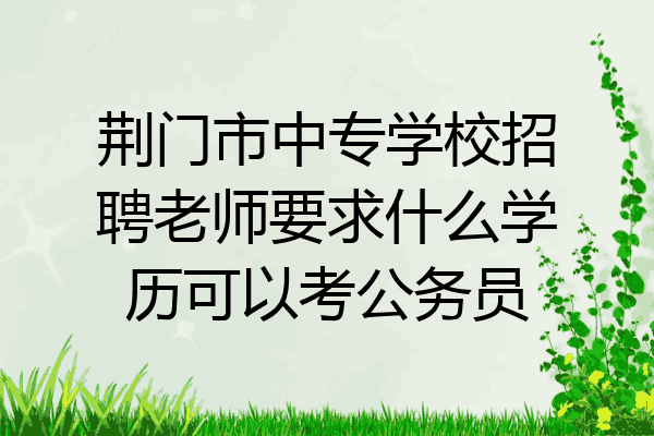 荆门市中专学校招聘老师要求什么学历可以考公务员