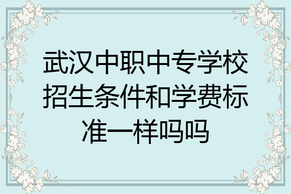 武汉中职中专学校招生条件和学费标准一样吗吗