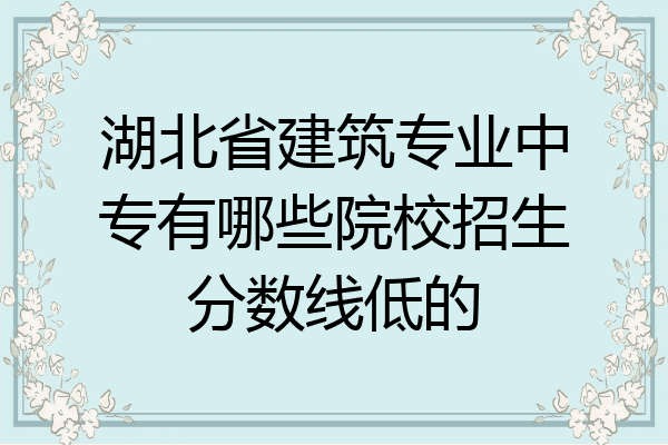 湖北省建筑专业中专有哪些院校招生分数线低的