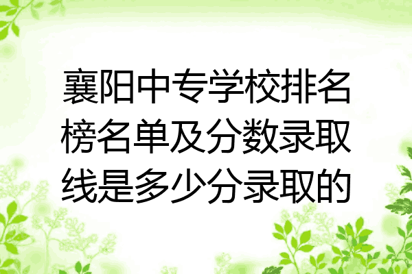 襄阳中专学校排名榜名单及分数录取线是多少分录取的