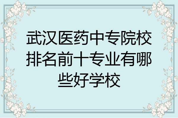 武汉医药中专院校排名前十专业有哪些好学校