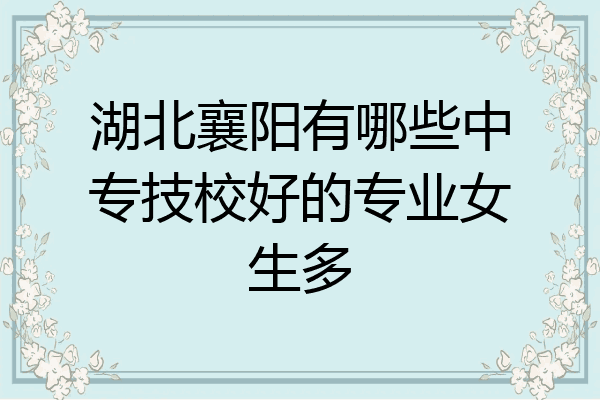 湖北襄阳有哪些中专技校好的专业女生多