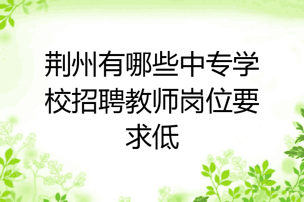 荆州有哪些中专学校招聘教师岗位要求低