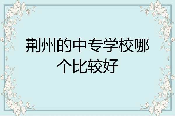 荆州的中专学校哪个比较好