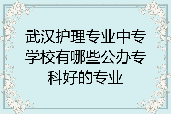 武汉护理专业中专学校有哪些公办专科好的专业