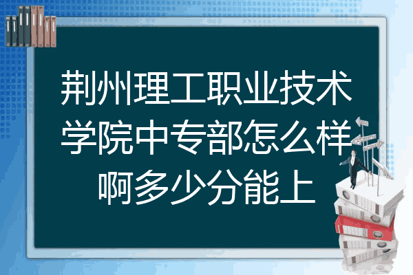 荆州理工职业技术学院中专部怎么样啊多少分能上