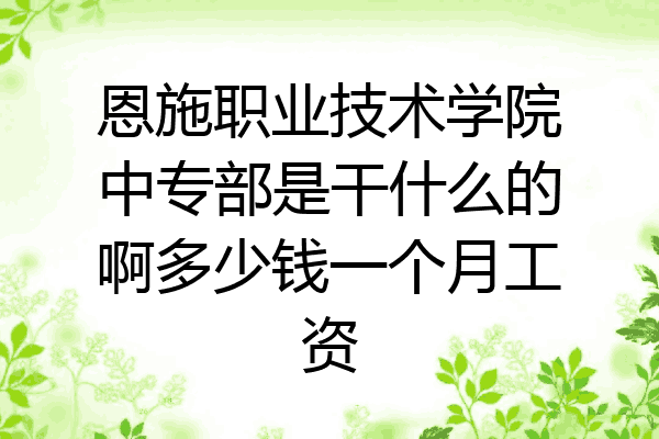恩施职业技术学院中专部是干什么的啊多少钱一个月工资
