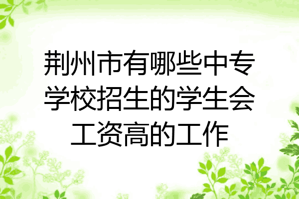 荆州市有哪些中专学校招生的学生会工资高的工作