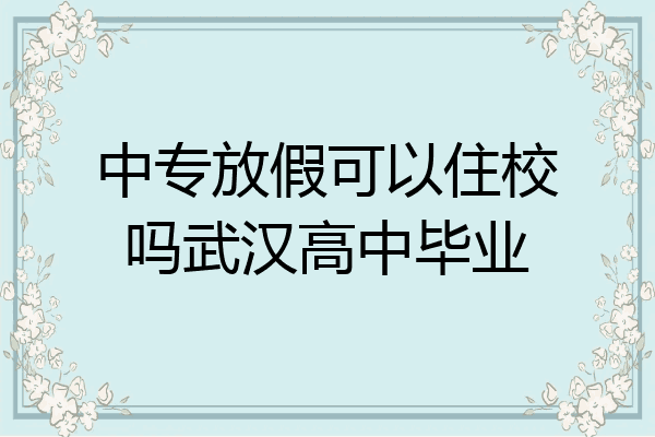 中专放假可以住校吗武汉高中毕业
