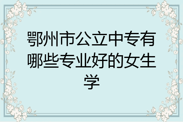 鄂州市公立中专有哪些专业好的女生学