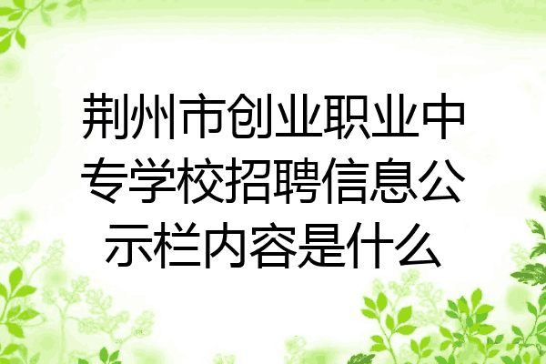 荆州市创业职业中专学校招聘信息公示栏内容是什么