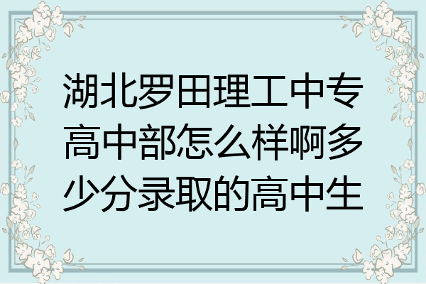 湖北罗田理工中专高中部怎么样啊多少分录取的高中生