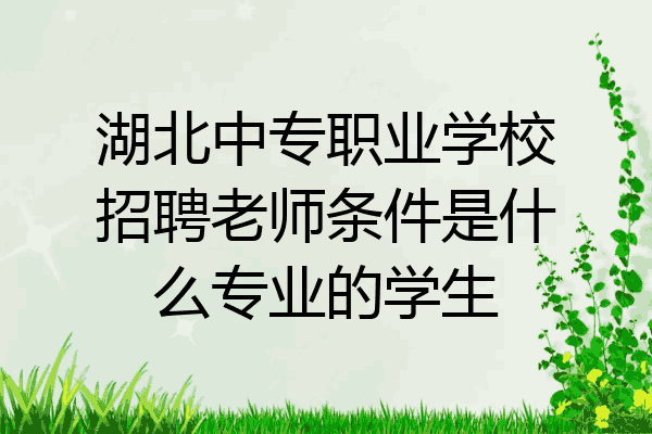 湖北中专职业学校招聘老师条件是什么专业的学生