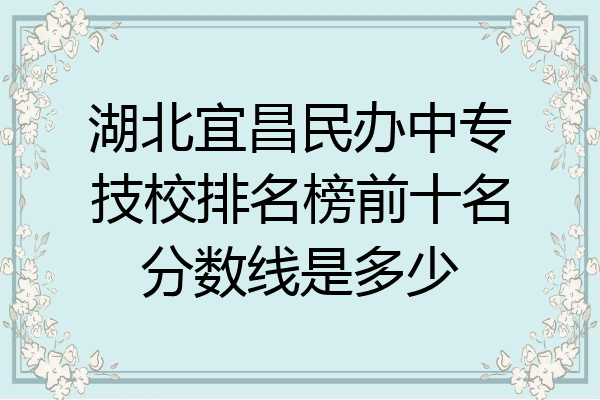 湖北宜昌民办中专技校排名榜前十名分数线是多少