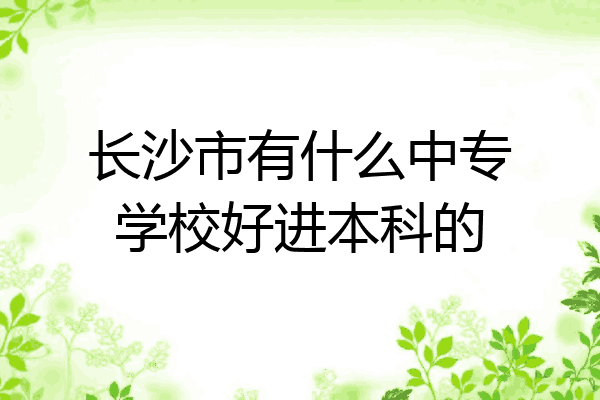 长沙市有什么中专学校好进本科的