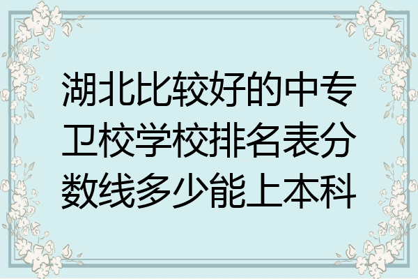 湖北比较好的中专卫校学校排名表分数线多少能上本科
