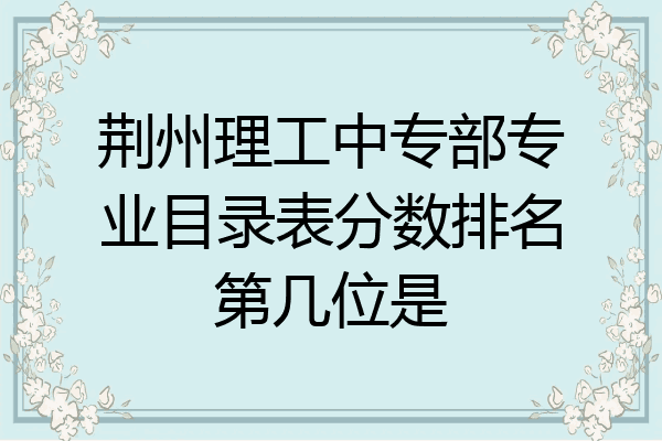 荆州理工中专部专业目录表分数排名第几位是