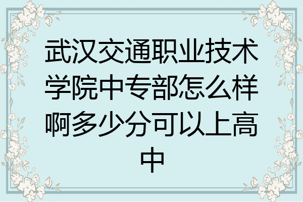 武汉交通职业技术学院中专部怎么样啊多少分可以上高中