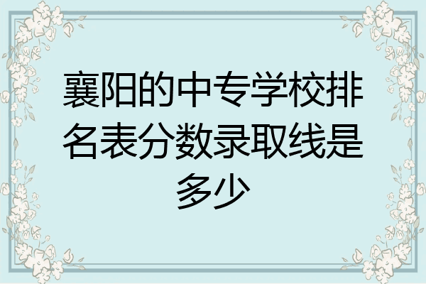 襄阳的中专学校排名表分数录取线是多少