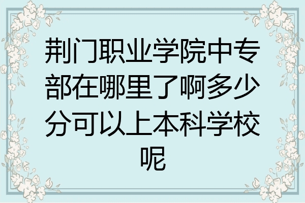 荆门职业学院中专部在哪里了啊多少分可以上本科学校呢
