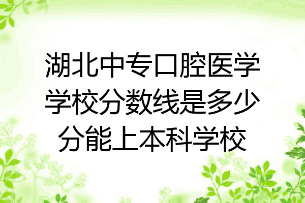 湖北中专口腔医学学校分数线是多少分能上本科学校