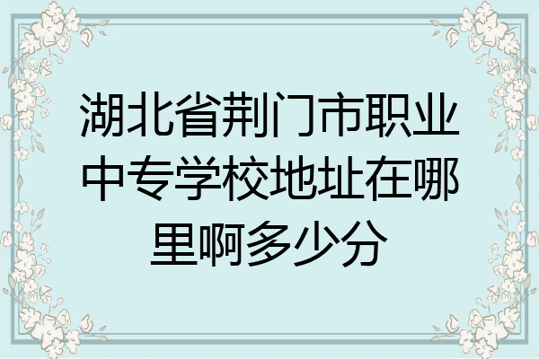 湖北省荆门市职业中专学校地址在哪里啊多少分