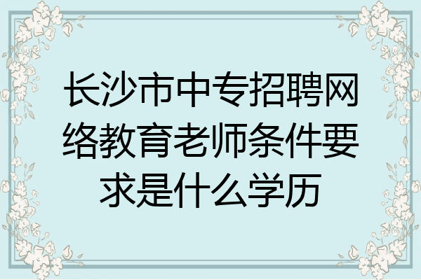 长沙市中专招聘网络教育老师条件要求是什么学历