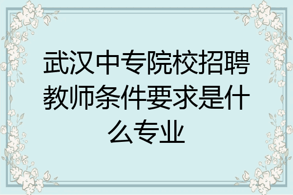 武汉中专院校招聘教师条件要求是什么专业