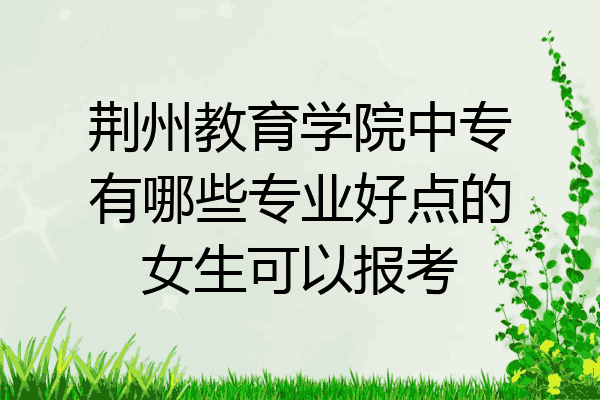 荆州教育学院中专有哪些专业好点的女生可以报考