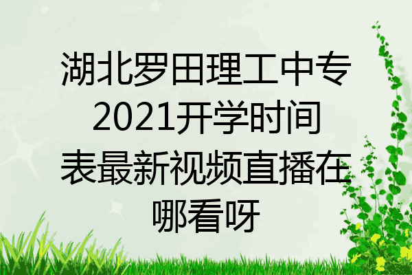 湖北罗田理工中专2021开学时间表最新视频直播在哪看呀