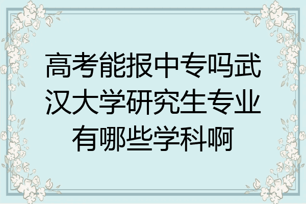 高考能报中专吗武汉大学研究生专业有哪些学科啊