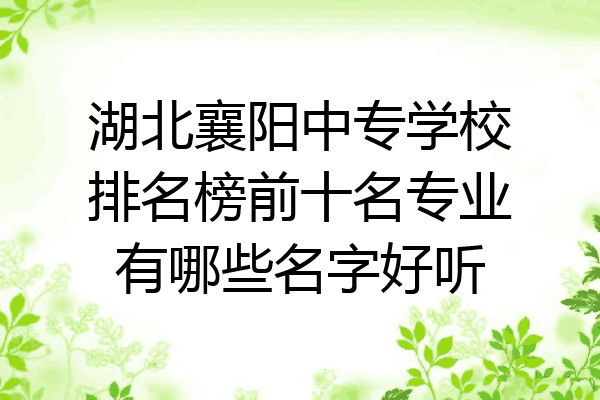 湖北襄阳中专学校排名榜前十名专业有哪些名字好听