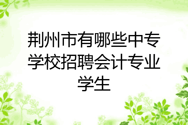荆州市有哪些中专学校招聘会计专业学生